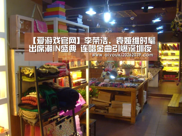 【爱游戏官网】李荣浩、袁娅维时髦出席潮IN盛典 连唱金曲引爆深圳夜空(图2) 爱游戏官网
