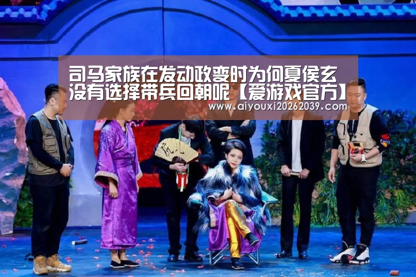 司马家族在发动政变时为何夏侯玄没有选择带兵回朝呢【爱游戏官方】(图3) 爱游戏官网