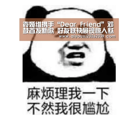 袁娅维携手“Dear Friend”邓鼓首发新歌 好友联袂展现惊人默契|爱游戏官网(图1) 爱游戏APP
