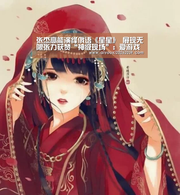 张杰高能演绎俄语《星星》 展现无限张力获赞“神级现场”:爱游戏电竞(图1) 爱游戏官网