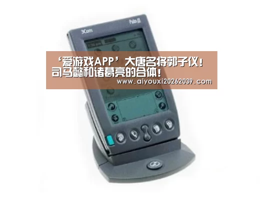 ‘爱游戏APP’大唐名将郭子仪!司马懿和诸葛亮的合体!(图3) 爱游戏官方