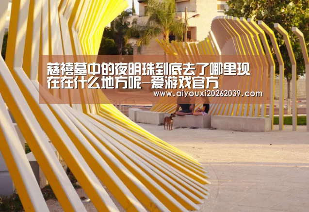 慈禧墓中的夜明珠到底去了哪里现在在什么地方呢-爱游戏官方(图2) 爱游戏官方